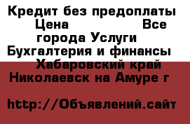 Кредит без предоплаты.  › Цена ­ 1 500 000 - Все города Услуги » Бухгалтерия и финансы   . Хабаровский край,Николаевск-на-Амуре г.